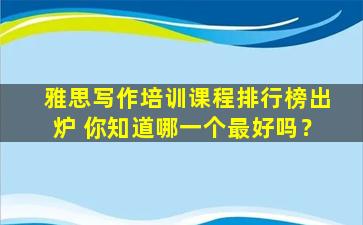 雅思写作培训课程排行榜出炉 你知道哪一个最好吗？